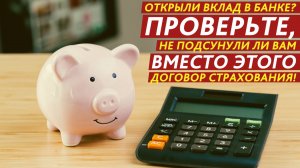 Открыли вклад в банке? Проверьте, не подсунули ли вам вместо этого договор страхования!