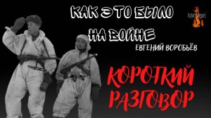 Как это было на войне: КОРОТКИЙ РАЗГОВОР (автор: Евгений Воробьёв)