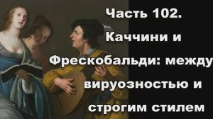 Часть 102. Каччини и Фрескобальди: между виртуозностью и строгим стилем