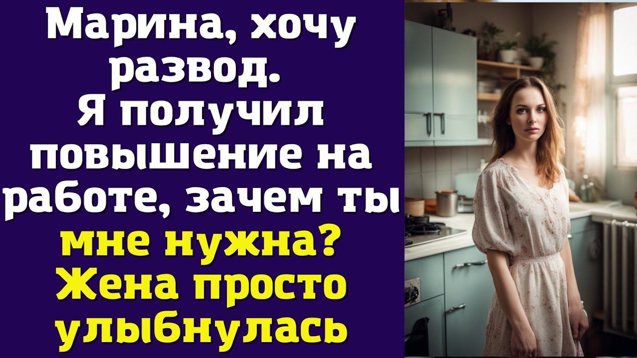 Марина, хочу развод. Я получил повышение на работе, зачем ты мне нужна? Жена просто улыбнулась