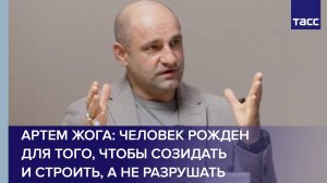 Артем Жога: Человек рожден для того, чтобы созидать и строить, а не разрушать