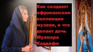 Как создают африканские коллекции музеев, и что делает дочь Муамара Каддафи