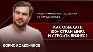 Объехать 100+ стран и строить бизнес | Борис Колесников - основатель SKIFMUSIC, путешественник