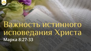 Важность истинного исповедания Христа // Марка 8:27-33 // Василий Козорезов