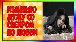 Изменяю мужу со свёкром по любви | ИСТОРИИ ИЗМЕН | АУДИОРАССКАЗ