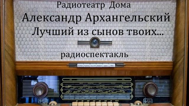 Лучший из сынов твоих...  Александр Архангельский.  Радиоспектакль 1986год.