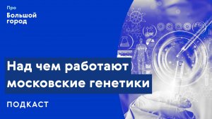 Над чем работают московские генетики | Подкаст «Про Большой город»