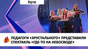 ПЕДАГОГИ «ХРУСТАЛЬНОГО» ПРЕДСТАВИЛИ СПЕКТАКЛЬ «ГДЕ-ТО НА НЕБОСВОДЕ»