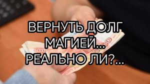 ВЕРНУТЬ ДОЛГ МАГИЕЙ...РЕАЛЬНО ЛИ...
