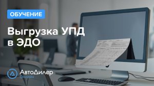 Выгрузка УПД в ЭДО – АвтоДилер Онлайн – Программа для автосервиса и СТО – autodealer.ru