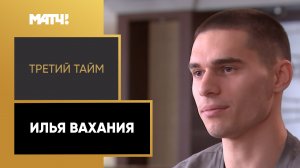 «Третий тайм». Илья Вахания