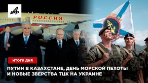 Путин в Казахстане, День морской пехоты и новые зверства ТЦК на Украине — итоги дня