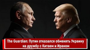 The Guardian Путин отказался обменять Украину на дружбу с Китаем и Ираном
