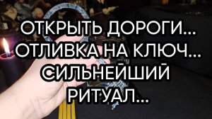 ОТКРЫТЬ ДОРОГИ...ОТЛИВКА НА КЛЮЧ...СИЛЬНЕЙШИЙ РИТУАЛ...ДЛЯ ВСЕХ…