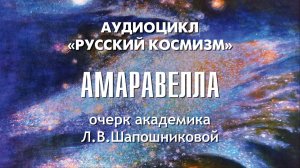 Очерк академика Л.В.Шапошниковой «Жизнь и гибель Амаравеллы». Проект «Русский космизм»