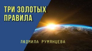 ТРИ ЗОЛОТЫХ ПРАВИЛА.  Людмила Румянцева