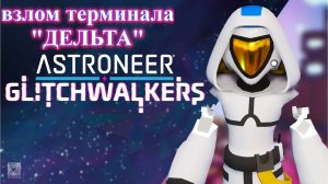 ASTRONEER: Glitchwalkers. Терминал "Дельта". p.6