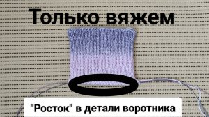 "Росток" в самом воротнике при высокой обвязке горловины /Зачем нужен, где применяем.Вяжем вместе/