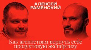 Алексей Раменский: Как агентствам вернуть себе продуктовую экспертизу