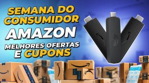 SEMANA DO CONSUMIDOR na AMAZON - MELHORES OFERTAS e CUPONS