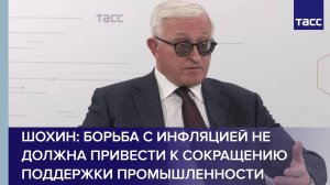Шохин: борьба с инфляцией не должна привести к сокращению поддержки промышленности