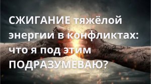 СЖИГАНИЕ тяжёлой энергии в конфликтах: что я под этим подразумеваю?