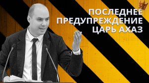 Последнее предупреждение — Царь Ахаз | Роман Бурянин — Проповедь