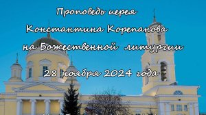 Проповедь иерея Константина Корепанова за Божественной литургией 28.11.2024 г.