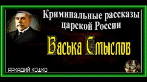 Васька Смыслов, Аркадий Кошко ,Криминальные рассказы царской России, читает Павел Беседин
