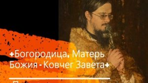 +Богородица, Матерь Божия - Ковчег Завета+ Проповедь