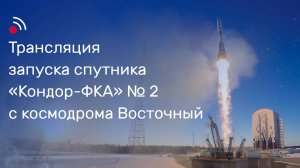 Трансляция запуска спутника «Кондор-ФКА» № 2 с космодрома Восточный