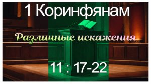 Алексей Ганов 1Коринфянам 11:17-22 "Различные искажения"