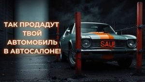Вот как продадут твой автомобиль в автосалоне!