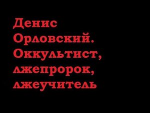 Денис Орловский. Оккультист, лжепророк, лжеучитель