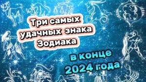 Три самых везучих и счастливых знака Зодиака в конце 2024 года!