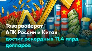 Товарооборот АПК России и Китая достиг рекордных 11,4 млрд долларов