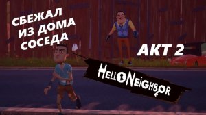 Hello Neighbor ПРОХОЖДЕНИЕ АКТ 2 СБЕЖАЛ ИЗ ДОМА СОСЕДА!