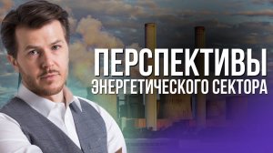 ТЭК: перспективы энергетического сектора