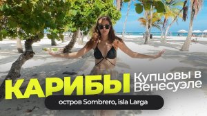 Купцовы на Карибах. Венесуэла, о которой не знают туристы! Острова Сомбреро, isla Larga.