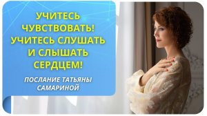 Учитесь чувствовать! Учитесь слушать и слышать сердцем! Послание Татьяны Самариной