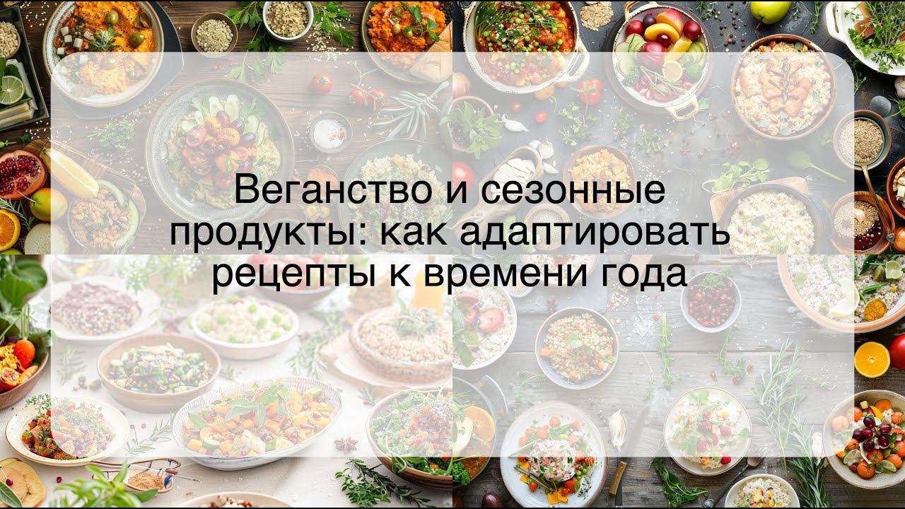 Веганство и сезонные продукты: как адаптировать рецепты к времени года