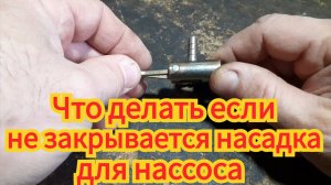 Что можно сделать, если новая насадка для насоса, не закрывается.