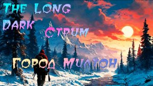 The Long Dark. Стрим. Город Милтон.