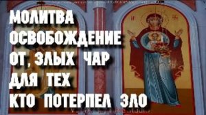Молитва освобождение от злых чар, для тех, кто потерпел зло, болезнь и катаклизмы. Вычитка