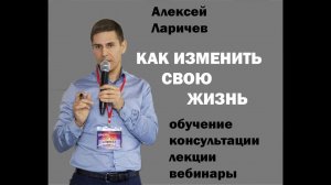 КАК ИЗМЕНИТЬ СВОЮ ЖИЗНЬ  Алексей Ларичев