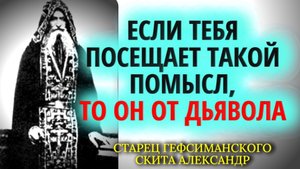 Если тебя посещает такой помысл, то он от дьявола!...Старец Александр