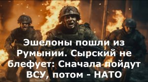 Эшелоны пошли из Румынии. Сырский не блефует: Сначала пойдут ВСУ, потом - НАТО