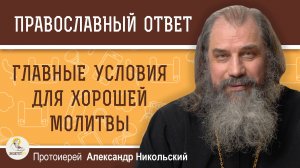 ГЛАВНЫЕ УСЛОВИЯ ДЛЯ ХОРОШЕЙ МОЛИТВЫ. Протоиерей Александр Никольский