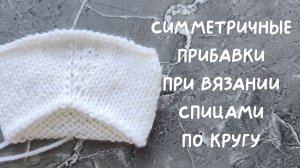 Как я делаю симметричные прибавки при вязании спицами по кругу.