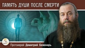 Сохраняет ли ДУША ПОСЛЕ СМЕРТИ память о земной жизни ? Протоиерей Димитрий Беженарь